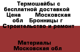 Термошайбы с бесплатной доставкой › Цена ­ 6 - Московская обл., Бронницы г. Строительство и ремонт » Материалы   . Московская обл.
